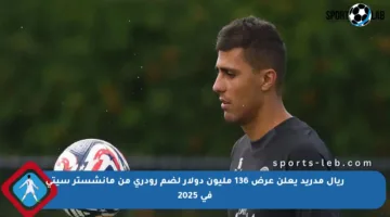 ريال مدريد يعلن عرض 136 مليون دولار لضم رودري من مانشستر سيتي في 2025